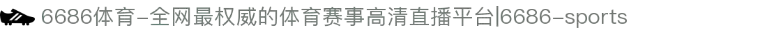 6686体育-全网最权威的体育赛事高清直播平台|6686-sports